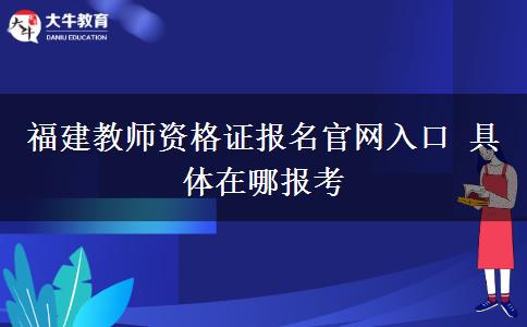 福建教师资格证报名官网入口 具体在哪报考