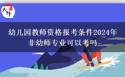 幼儿园教师资格报考条件2024年 非幼师专业可以考吗