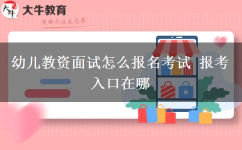 幼儿教资面试怎么报名考试 报考入口在哪