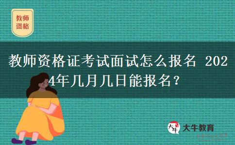 教师资格证考试面试怎么报名 2024年几月几日能报名？