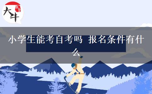 小学生能考自考吗 报名条件有什么