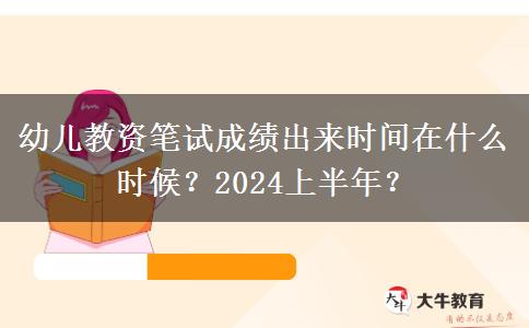 幼儿教资笔试成绩出来时间在什么时候？2024上半年？