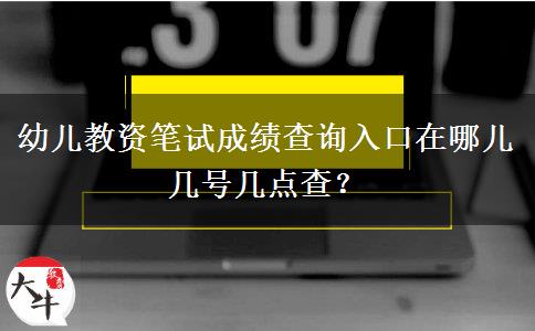 幼儿教资笔试成绩查询入口在哪儿 几号几点查？