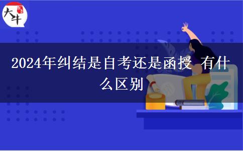 2024年纠结是自考还是函授 有什么区别