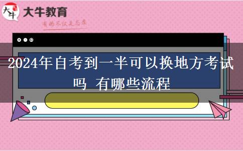 2024年自考到一半可以换地方考试吗 有哪些流程