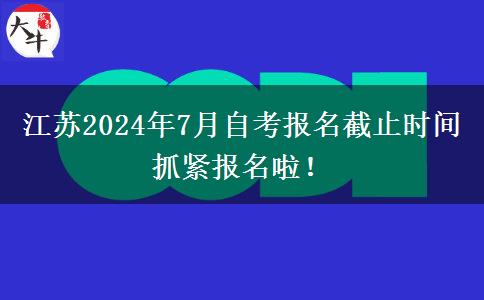 江苏2024年7月自考报名截止时间 抓紧报名啦！