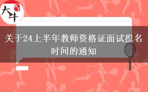 关于24上半年教师资格证面试报名时间的通知