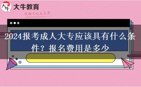 2024报考成人大专应该具有什么条件？报名费用是多少