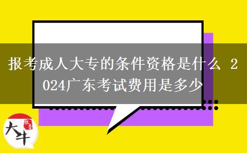 报考成人大专的条件资格是什么 2024广东考试费用是多少