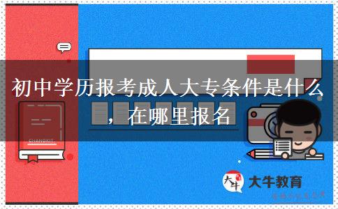 初中学历报考成人大专条件是什么，在哪里报名