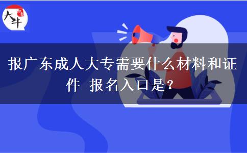 报广东成人大专需要什么材料和证件 报名入口是？