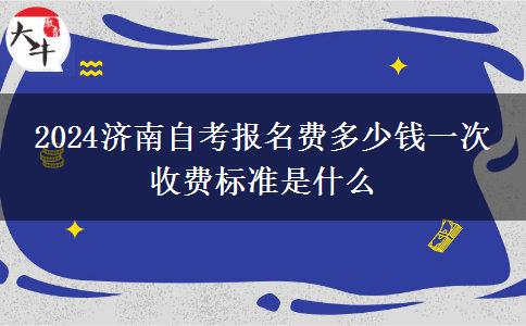 2024济南自考报名费多少钱一次 收费标准是什么