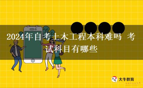 2024年自考土木工程本科难吗 考试科目有哪些