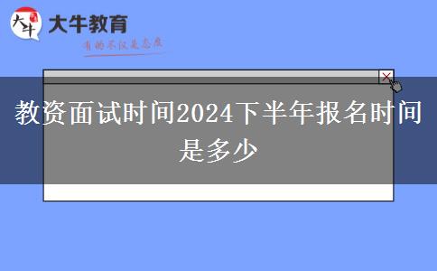 教资面试时间2024下半年报名时间是多少