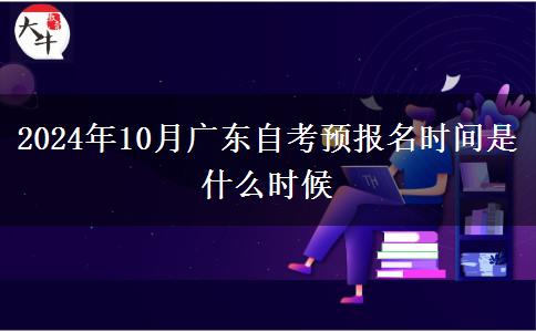2024年10月广东自考预报名时间是什么时候