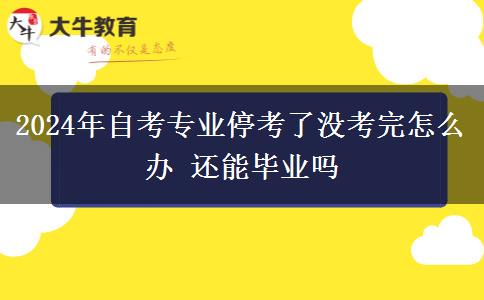 2024年自考专业停考了没考完怎么办 还能毕业吗