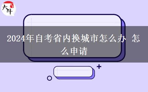 2024年自考省内换城市怎么办 怎么申请