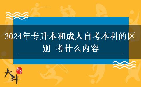 2024年专升本和成人自考本科的区别 考什么内容