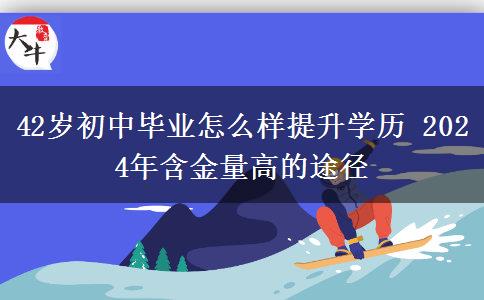 42岁初中毕业怎么样提升学历 2024年含金量高的途径