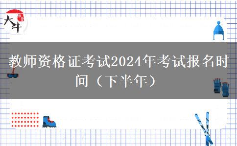 教师资格证考试2024年考试报名时间（下半年）