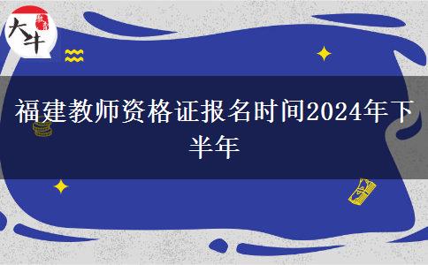 福建教师资格证报名时间2024年下半年