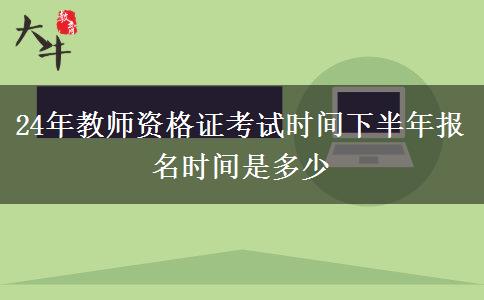 24年教师资格证考试时间下半年报名时间是多少