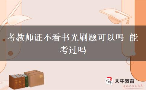 考教师证不看书光刷题可以吗 能考过吗