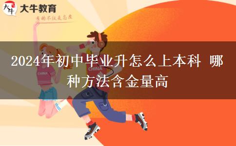 2024年初中毕业升怎么上本科 哪种方法含金量高