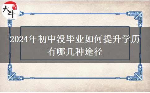 2024年初中没毕业如何提升学历 有哪几种途径