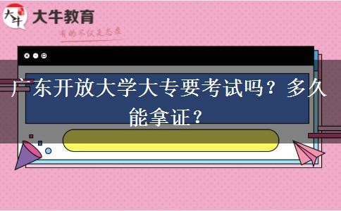 广东开放大学大专要考试吗？多久能拿证？