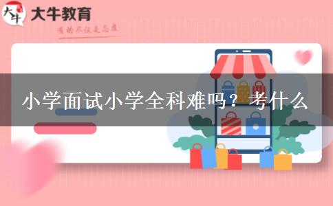 小学面试小学全科难吗？考什么