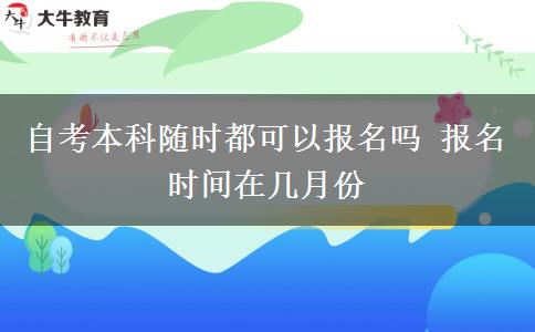 自考本科随时都可以报名吗 报名时间在几月份
