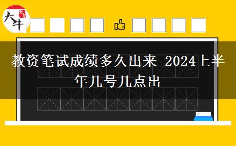 教资笔试成绩多久出来 2024上半年几号几点出