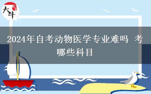 2024年自考动物医学专业难吗 考哪些科目