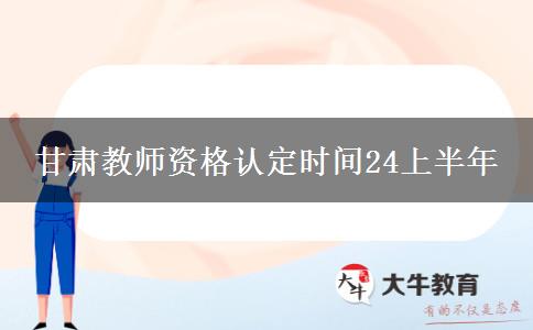 甘肃教师资格认定时间24上半年