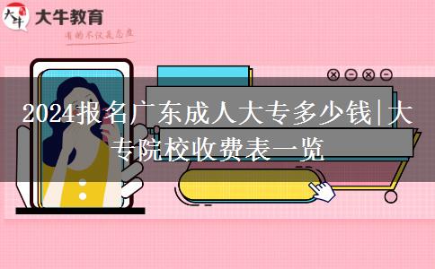 2024报名广东成人大专多少钱|大专院校收费表一览