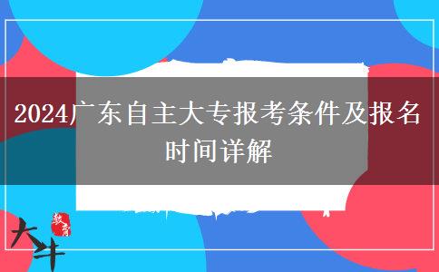 2024广东自主大专报考条件及报名时间详解