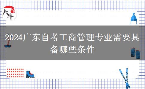 2024广东自考工商管理专业需要具备哪些条件