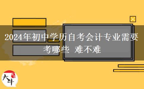 2024年初中学历自考会计专业需要考哪些 难不难