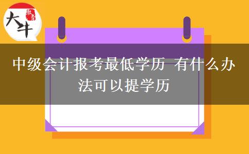 中级会计报考最低学历 有什么办法可以提学历