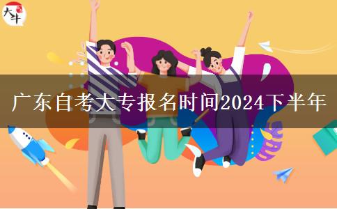 广东自考大专报名时间2024下半年
