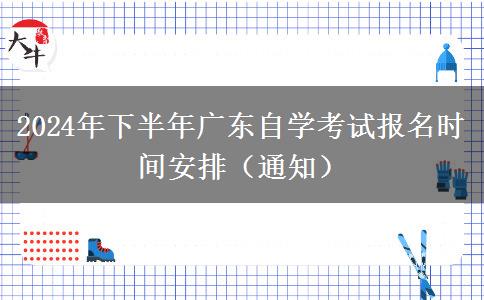 2024年下半年广东自学考试报名时间安排（通知）