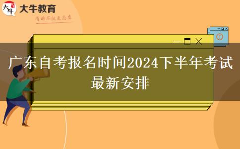 广东自考报名时间2024下半年考试最新安排