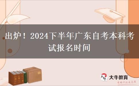 出炉！2024下半年广东自考本科考试报名时间