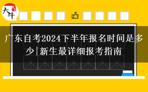 广东自考2024下半年报名时间是多少|新生最详细报考指南