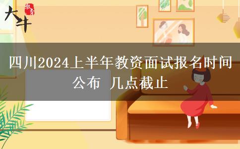 四川2024上半年教资面试报名时间公布 几点截止