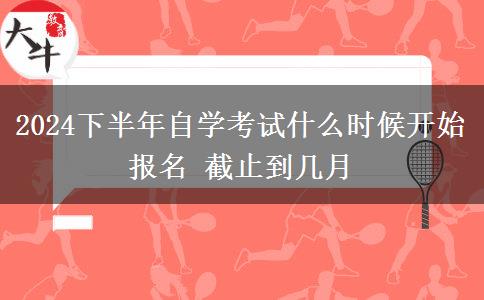 2024下半年自学考试什么时候开始报名 截止到几月