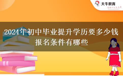 2024年初中毕业提升学历要多少钱 报名条件有哪些