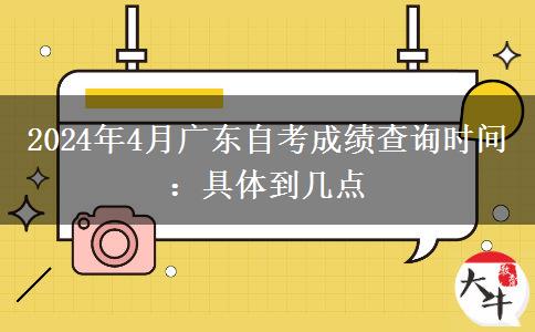 2024年4月广东自考成绩查询时间：具体到几点