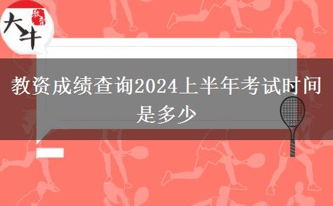 教资成绩查询2024上半年考试时间是多少